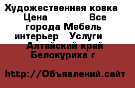 Художественная ковка › Цена ­ 50 000 - Все города Мебель, интерьер » Услуги   . Алтайский край,Белокуриха г.